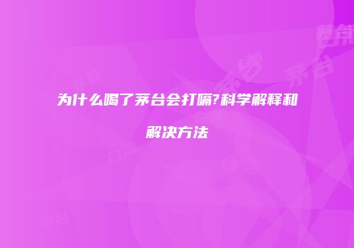 为什么喝了茅台会打嗝?科学解释和解决方法