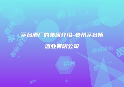 茅台酒厂的集团介绍-贵州茅台镇酒业有限公司