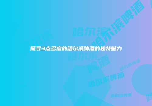 探寻3点多度的哈尔滨啤酒的独特魅力