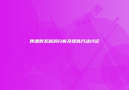 啤酒批发利润分析及提高方法讨论