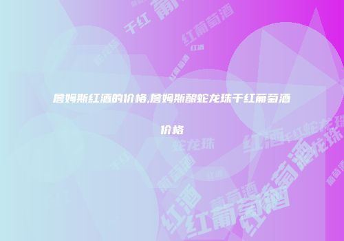 詹姆斯红酒的价格,詹姆斯酿蛇龙珠干红葡萄酒价格