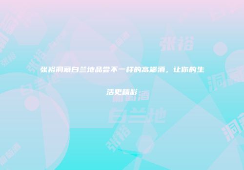 张裕洞藏白兰地品尝不一样的高端酒，让你的生活更精彩