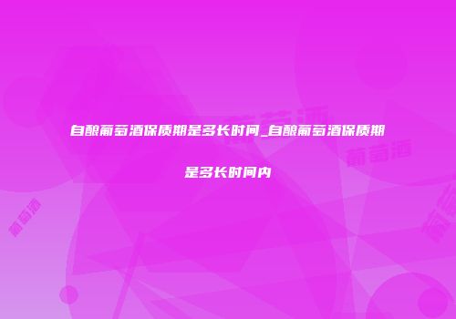 自酿葡萄酒保质期是多长时间_自酿葡萄酒保质期是多长时间内
