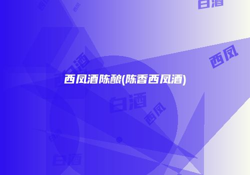 西凤酒陈酿(陈香西凤酒)