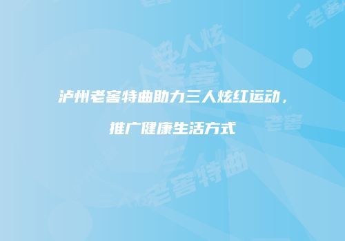 泸州老窖特曲助力三人炫红运动，推广健康生活方式