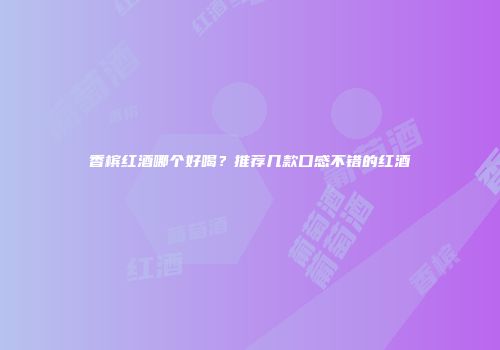 香槟红酒哪个好喝？推荐几款口感不错的红酒
