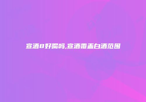 宣酒8好喝吗,宣酒覆盖白酒范围