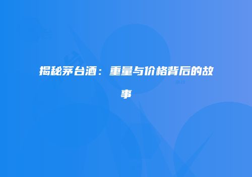 揭秘茅台酒：重量与价格背后的故事