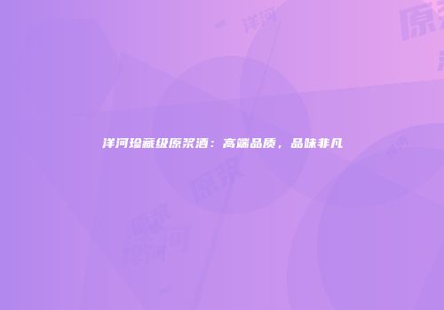 洋河珍藏级原浆酒：高端品质，品味非凡