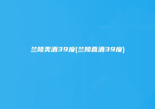 兰陵美酒39度(兰陵喜酒39度)