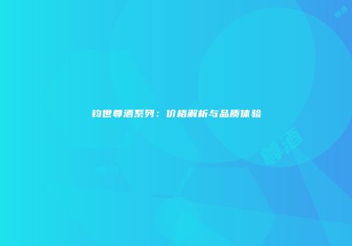 钧世尊酒系列：价格解析与品质体验