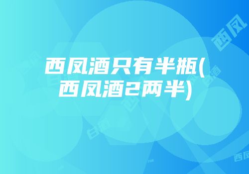 西凤酒只有半瓶(西凤酒2两半)
