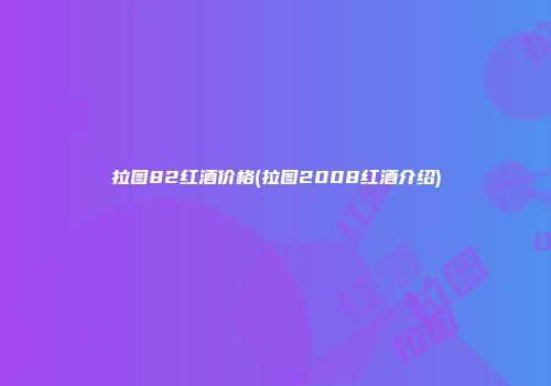 拉图82红酒价格(拉图2008红酒介绍)