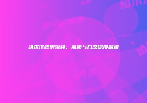 哈尔滨啤酒罐装：品质与口感深度解析