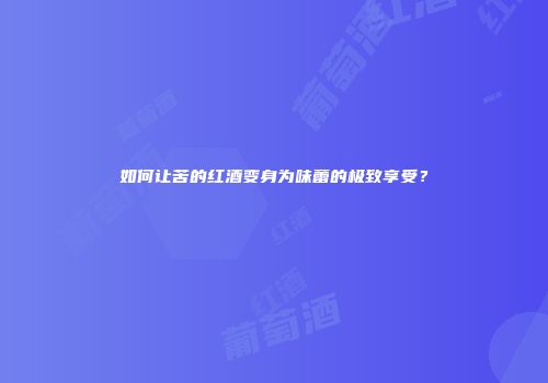 如何让苦的红酒变身为味蕾的极致享受？