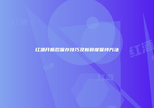 红酒开瓶后保存技巧及新鲜度保持方法