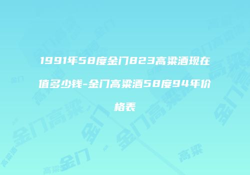 1991年58度金门823高粱酒现在值多少钱-金门高粱酒58度94年价格表
