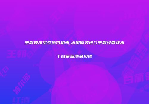 王朝波尔多红酒价格表,法国原装进口王朝经典橡木干白葡萄酒多少钱