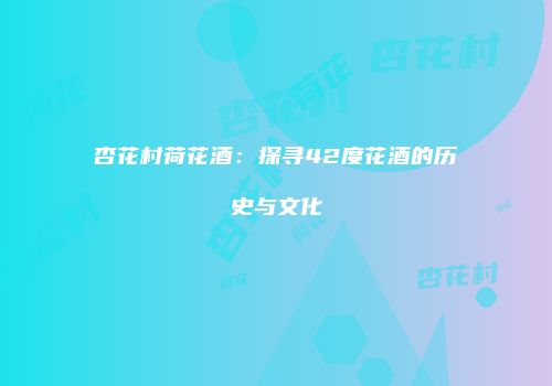 杏花村荷花酒：探寻42度花酒的历史与文化