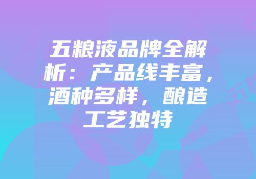 五粮液品牌全解析：产品线丰富，酒种多样，酿造工艺独特