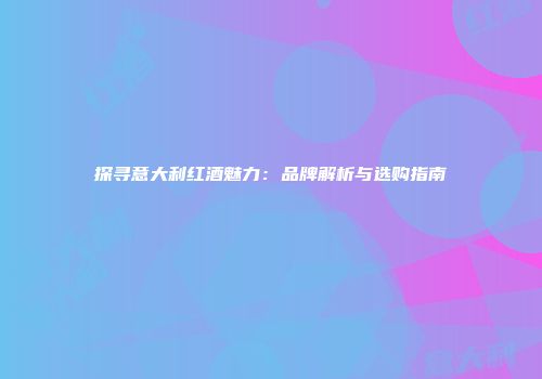 探寻意大利红酒魅力：品牌解析与选购指南