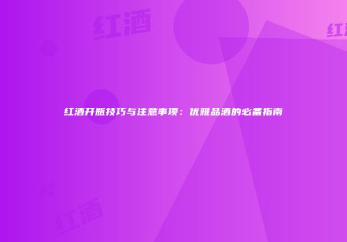 红酒开瓶技巧与注意事项：优雅品酒的必备指南