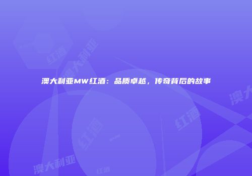 澳大利亚MW红酒：品质卓越，传奇背后的故事