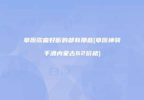 草原歌曲好听的都有那些(草原神骑手酒内蒙古62价格)