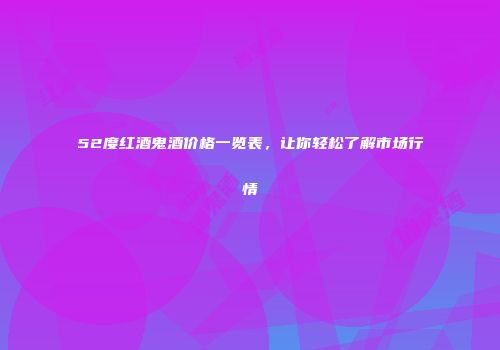 52度红酒鬼酒价格一览表，让你轻松了解市场行情