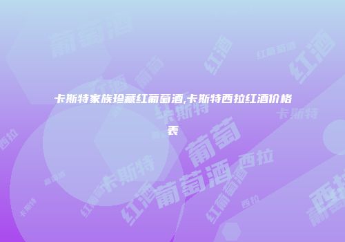 卡斯特家族珍藏红葡萄酒,卡斯特西拉红酒价格表