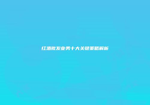 红酒批发业务十大关键策略解析