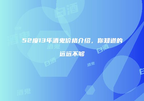 52度13年酒鬼价格介绍，你知道的远远不够