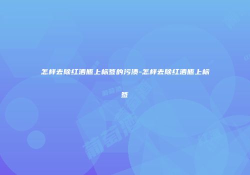 怎样去除红酒瓶上标签的污渍-怎样去除红酒瓶上标签