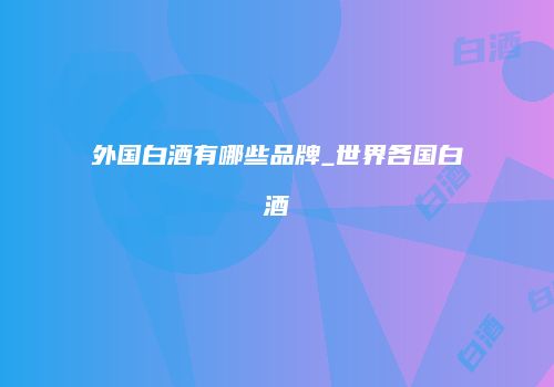 外国白酒有哪些品牌_世界各国白酒