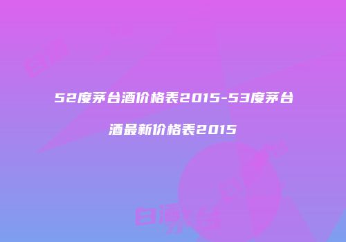52度茅台酒价格表2015-53度茅台酒最新价格表2015