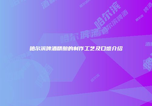 哈尔滨啤酒精酿的制作工艺及口感介绍