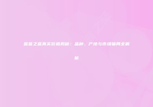 蓝蓝之蓝真实价格揭秘：品种、产地与市场骗局全解析