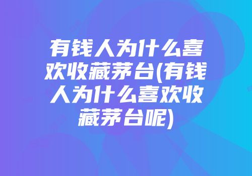 有钱人为什么喜欢收藏茅台(有钱人为什么喜欢收藏茅台呢)
