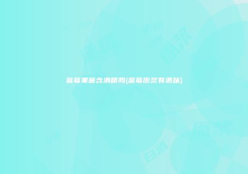 蓝莓果酱含酒精吗(蓝莓原浆有酒味)