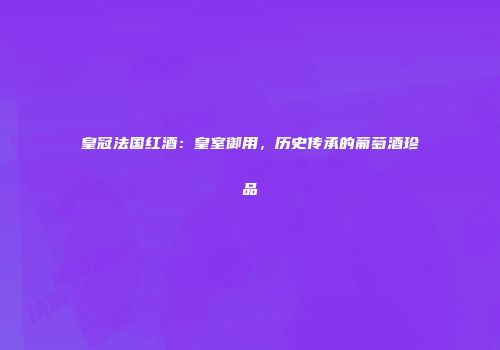 皇冠法国红酒：皇室御用，历史传承的葡萄酒珍品