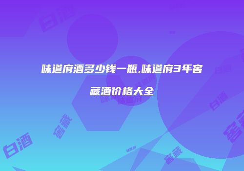 味道府酒多少钱一瓶,味道府3年窖藏酒价格大全