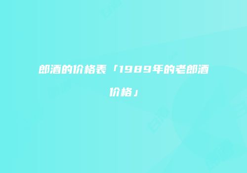 郎酒的价格表「1989年的老郎酒价格」