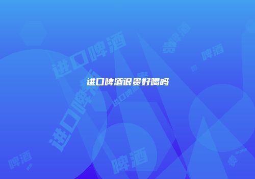 进口啤酒很贵好喝吗