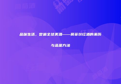品味生活，尝遍全球美酒——莫菲尔红酒的来历与品鉴方法