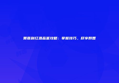 奥嘉利红酒品鉴攻略：掌握技巧，尽享醇香