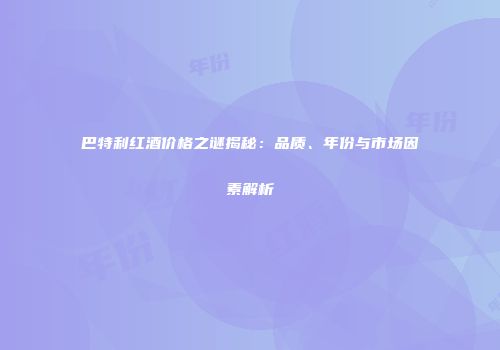 巴特利红酒价格之谜揭秘：品质、年份与市场因素解析