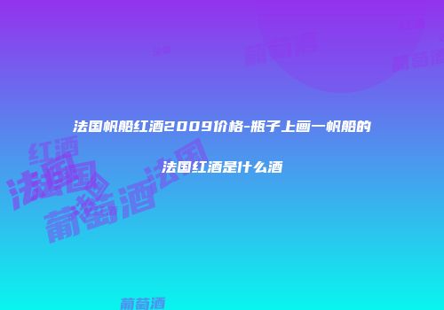 法国帆船红酒2009价格-瓶子上画一帆船的法国红酒是什么酒
