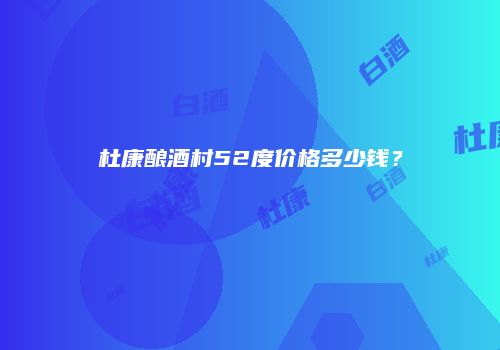杜康酿酒村52度价格多少钱？