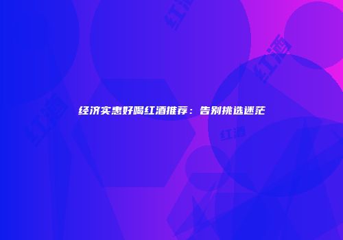 经济实惠好喝红酒推荐：告别挑选迷茫