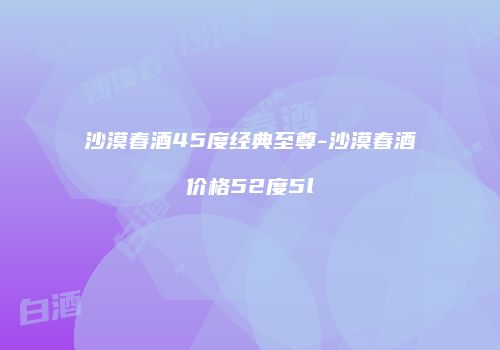 沙漠春酒45度经典至尊-沙漠春酒价格52度5l